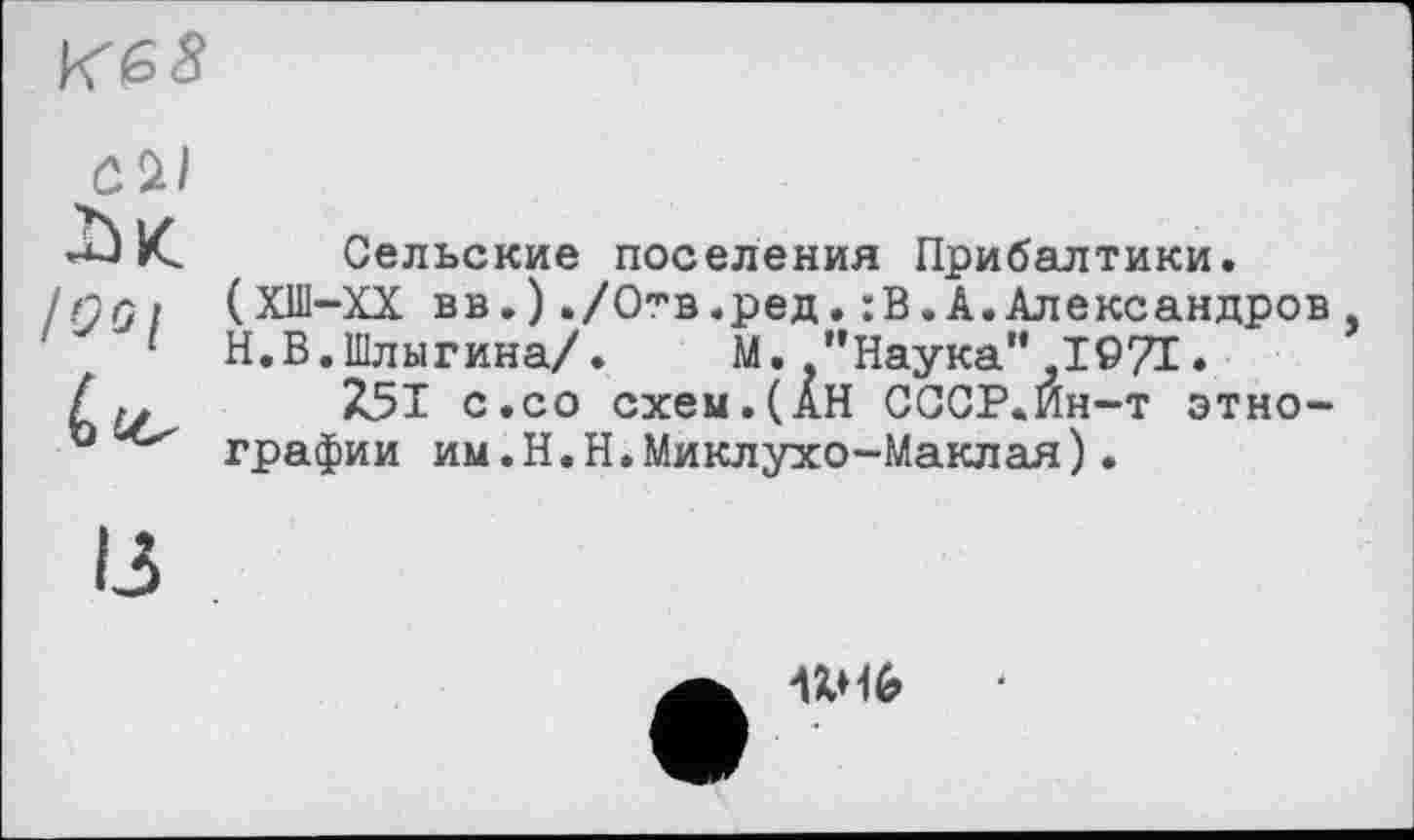 ﻿
ûi)
/55/
Сельские поселения Прибалтики.
(ХШ-ХХ вв.)./Отв.ред.:В.А.Александров
Н.В.Шлыгина/. М. "Наука",1971.
Z5I с.со схем.(АН СССР.Йн-т этнографии им.H.Н.Миклухо-Маклая).
Wb